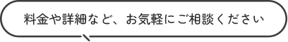 料金や詳細など、お気軽にご相談ください