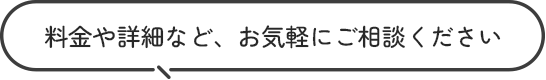 料金や詳細など、お気軽にご相談ください